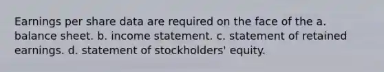 Earnings per share data are required on the face of the a. balance sheet. b. <a href='https://www.questionai.com/knowledge/kCPMsnOwdm-income-statement' class='anchor-knowledge'>income statement</a>. c. statement of retained earnings. d. statement of stockholders' equity.