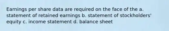 Earnings per share data are required on the face of the a. statement of retained earnings b. statement of stockholders' equity c. <a href='https://www.questionai.com/knowledge/kCPMsnOwdm-income-statement' class='anchor-knowledge'>income statement</a> d. balance sheet