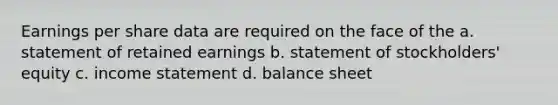 Earnings per share data are required on the face of the a. statement of retained earnings b. statement of stockholders' equity c. income statement d. balance sheet