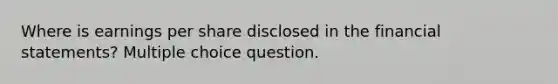 Where is earnings per share disclosed in the financial statements? Multiple choice question.