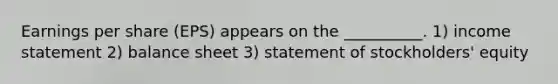 Earnings per share (EPS) appears on the __________. 1) <a href='https://www.questionai.com/knowledge/kCPMsnOwdm-income-statement' class='anchor-knowledge'>income statement</a> 2) balance sheet 3) statement of stockholders' equity