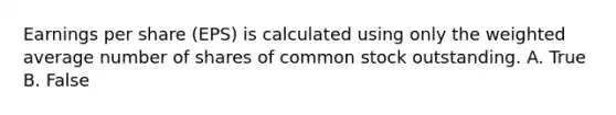 Earnings per share (EPS) is calculated using only the weighted average number of shares of common stock outstanding. A. True B. False