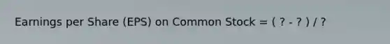 Earnings per Share (EPS) on Common Stock = ( ? - ? ) / ?