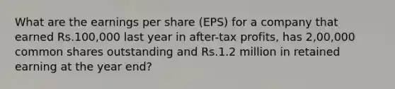 What are the earnings per share (EPS) for a company that earned Rs.100,000 last year in after-tax profits, has 2,00,000 common shares outstanding and Rs.1.2 million in retained earning at the year end?