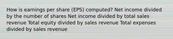 How is earnings per share (EPS) computed? Net income divided by the number of shares Net income divided by total sales revenue Total equity divided by sales revenue Total expenses divided by sales revenue