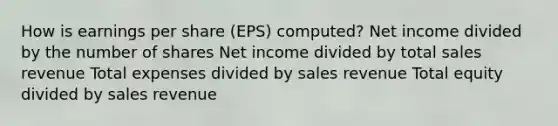 How is earnings per share (EPS) computed? Net income divided by the number of shares Net income divided by total sales revenue Total expenses divided by sales revenue Total equity divided by sales revenue