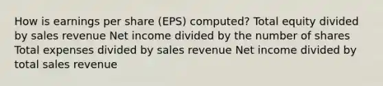 How is earnings per share (EPS) computed? Total equity divided by sales revenue Net income divided by the number of shares Total expenses divided by sales revenue Net income divided by total sales revenue