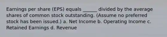 Earnings per share (EPS) equals ______ divided by the average shares of common stock outstanding. (Assume no preferred stock has been issued.) a. Net Income b. Operating Income c. Retained Earnings d. Revenue