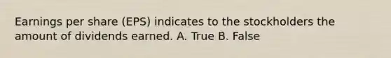 Earnings per share (EPS) indicates to the stockholders the amount of dividends earned. A. True B. False