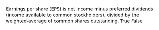 Earnings per share (EPS) is net income minus preferred dividends (income available to common stockholders), divided by the weighted-average of common shares outstanding. True False