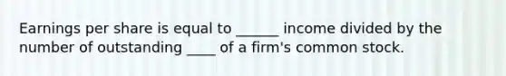 Earnings per share is equal to ______ income divided by the number of outstanding ____ of a firm's common stock.