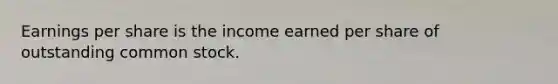 Earnings per share is the income earned per share of outstanding common stock.