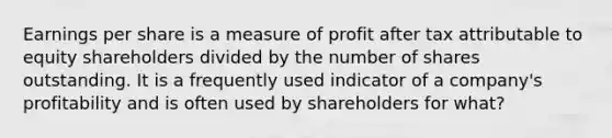 Earnings per share is a measure of profit after tax attributable to equity shareholders divided by the number of shares outstanding. It is a frequently used indicator of a company's profitability and is often used by shareholders for what?