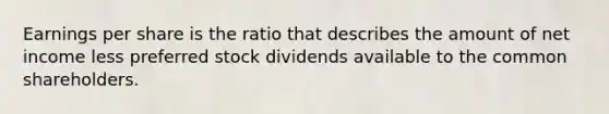 Earnings per share is the ratio that describes the amount of net income less preferred stock dividends available to the common shareholders.