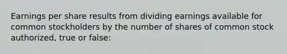 Earnings per share results from dividing earnings available for common stockholders by the number of shares of common stock authorized, true or false: