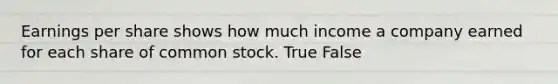 Earnings per share shows how much income a company earned for each share of common stock. True False