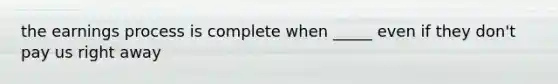 the earnings process is complete when _____ even if they don't pay us right away