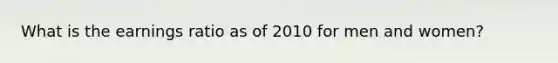 What is the earnings ratio as of 2010 for men and women?