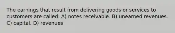 The earnings that result from delivering goods or services to customers are called: A) notes receivable. B) unearned revenues. C) capital. D) revenues.