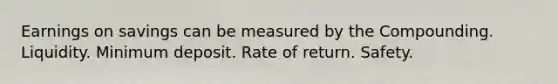 Earnings on savings can be measured by the Compounding. Liquidity. Minimum deposit. Rate of return. Safety.