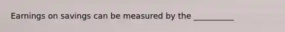 Earnings on savings can be measured by the __________