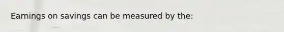 Earnings on savings can be measured by the: