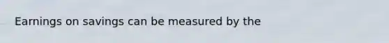 Earnings on savings can be measured by the