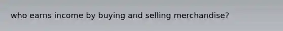 who earns income by buying and selling merchandise?