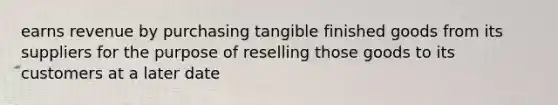 earns revenue by purchasing tangible finished goods from its suppliers for the purpose of reselling those goods to its customers at a later date