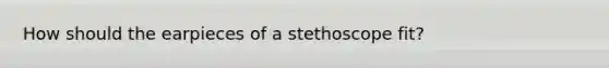 How should the earpieces of a stethoscope fit?