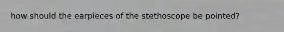 how should the earpieces of the stethoscope be pointed?