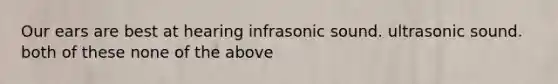 Our ears are best at hearing infrasonic sound. ultrasonic sound. both of these none of the above