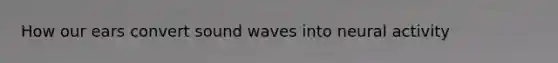 How our ears convert sound waves into neural activity