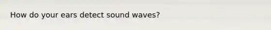 How do your ears detect sound waves?