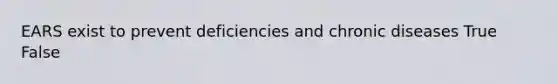 EARS exist to prevent deficiencies and chronic diseases True False