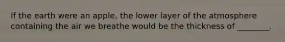If the earth were an apple, the lower layer of the atmosphere containing the air we breathe would be the thickness of ________.