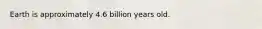 Earth is approximately 4.6 billion years old.​