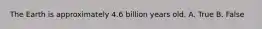 The Earth is approximately 4.6 billion years old. A. True B. False