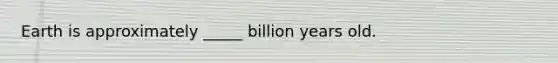 Earth is approximately _____ billion years old.