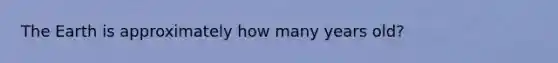 The Earth is approximately how many years old?