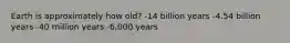 Earth is approximately how old? -14 billion years -4.54 billion years -40 million years -6,000 years