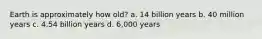 Earth is approximately how old? a. 14 billion years b. 40 million years c. 4.54 billion years d. 6,000 years