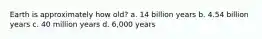 Earth is approximately how old? a. 14 billion years b. 4.54 billion years c. 40 million years d. 6,000 years