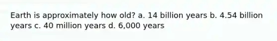 Earth is approximately how old? a. 14 billion years b. 4.54 billion years c. 40 million years d. 6,000 years