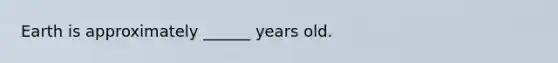 Earth is approximately ______ years old.