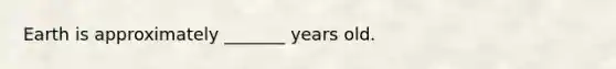 Earth is approximately _______ years old.