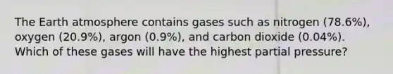 The Earth atmosphere contains gases such as nitrogen (78.6%), oxygen (20.9%), argon (0.9%), and carbon dioxide (0.04%). Which of these gases will have the highest partial pressure?