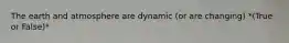 The earth and atmosphere are dynamic (or are changing) *(True or False)*