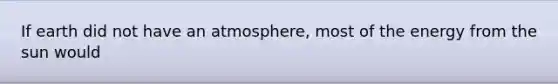 If earth did not have an atmosphere, most of the energy from the sun would