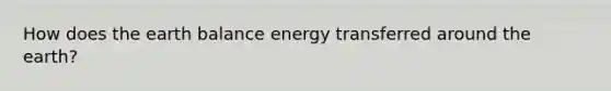 How does the earth balance energy transferred around the earth?